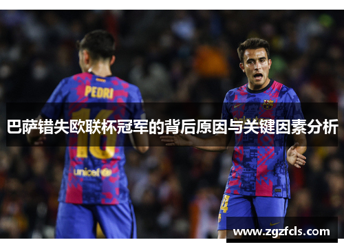 巴萨错失欧联杯冠军的背后原因与关键因素分析 巴萨错失欧联杯冠军的背后原因与关键因素分析
