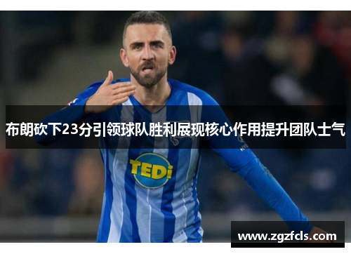 布朗砍下23分引领球队胜利展现核心作用提升团队士气 布朗砍下23分引领球队胜利展现核心作用提升团队士气