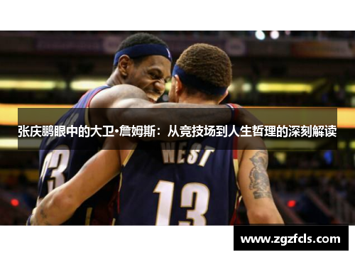 张庆鹏眼中的大卫·詹姆斯:从竞技场到人生哲理的深刻解读 张庆鹏眼中的大卫·詹姆斯:从竞技场到人生哲理的深刻解读